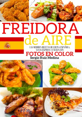FREIDORA DE AIRE: Las Mejores Recetas de Cocina española, sanas rápidas y fáciles con Fotos en Color. Valores nutricionales indicados. Consejos y trucos para el uso y una fritura perfecta.